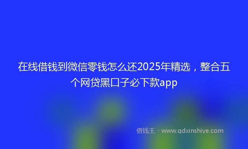 在线借钱到微信零钱怎么还2025年精选，整合五个网贷黑口子必下款app