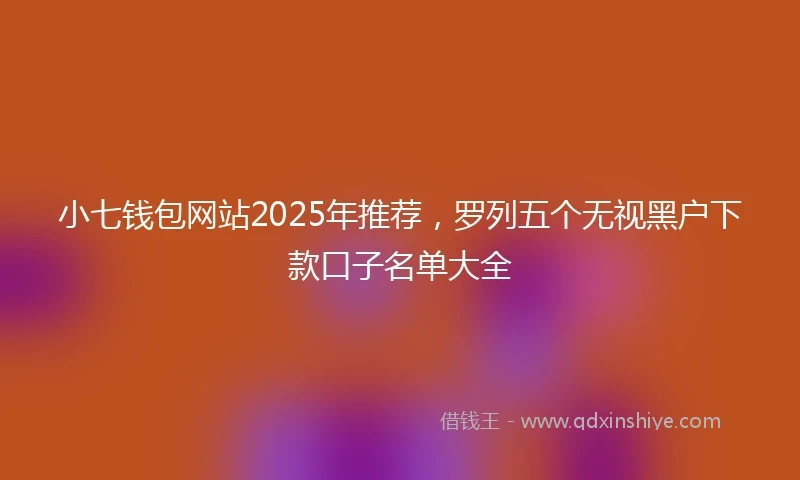 小七钱包网站2025年推荐，罗列五个无视黑户下款口子名单大全