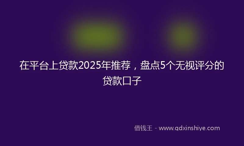 在平台上贷款2025年推荐，盘点5个无视评分的贷款口子