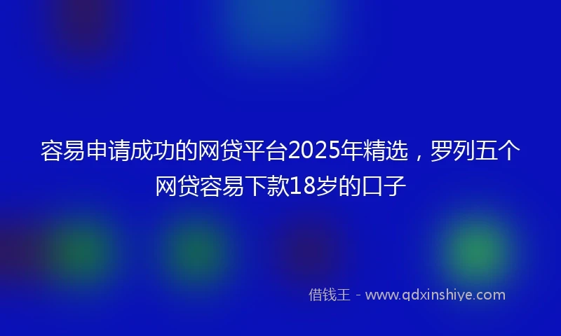 容易申请成功的网贷平台2025年精选，罗列五个网贷容易下款18岁的口子