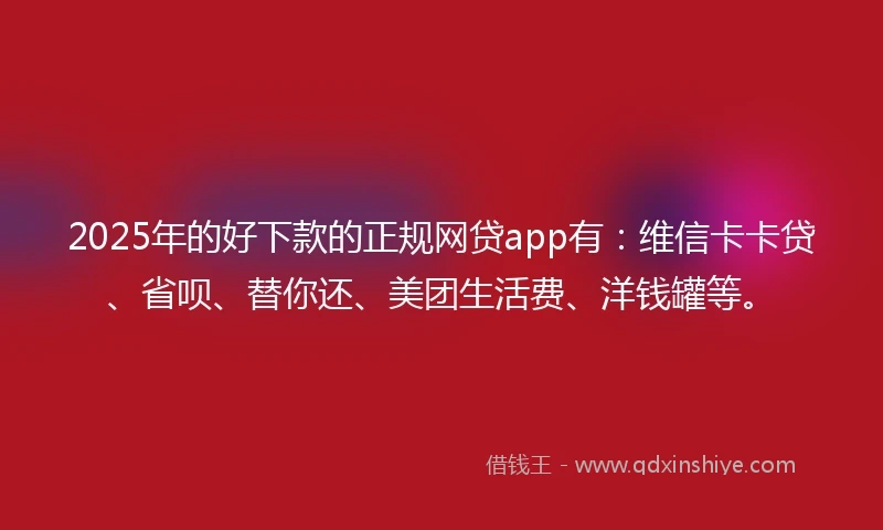 2025年的好下款的正规网贷app有：维信卡卡贷、省呗、替你还、美团生活费、洋钱罐等。
