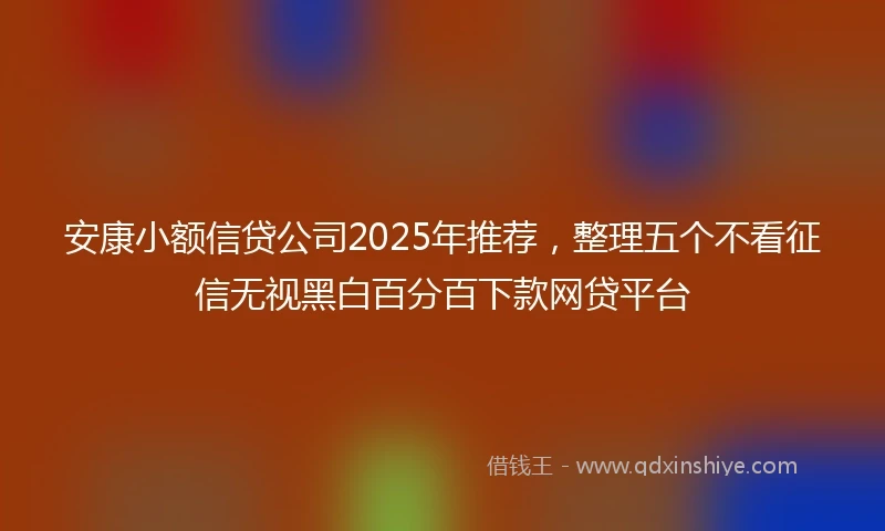 安康小额信贷公司2025年推荐，整理五个不看征信无视黑白百分百下款网贷平台