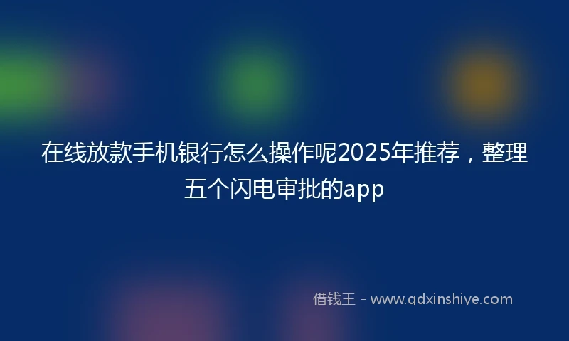 在线放款手机银行怎么操作呢2025年推荐，整理五个闪电审批的app
