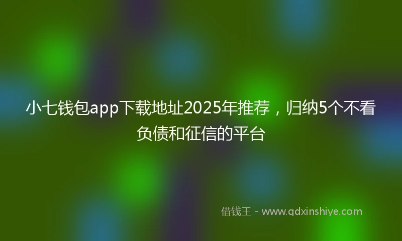 小七钱包app下载地址2025年推荐，归纳5个不看负债和征信的平台