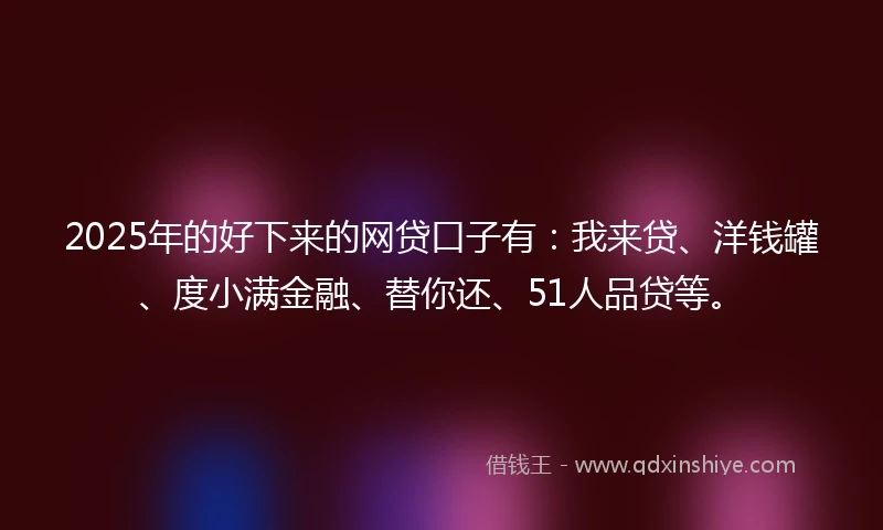 2025年的好下来的网贷口子有：我来贷、洋钱罐、度小满金融、替你还、51人品贷等。