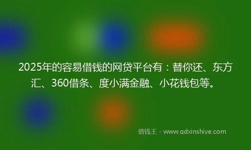 2025年的容易借钱的网贷平台有：替你还、东方汇、360借条、度小满金融、小花钱包等。