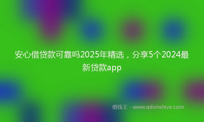 安心借贷款可靠吗2025年精选，分享5个2024最新贷款app