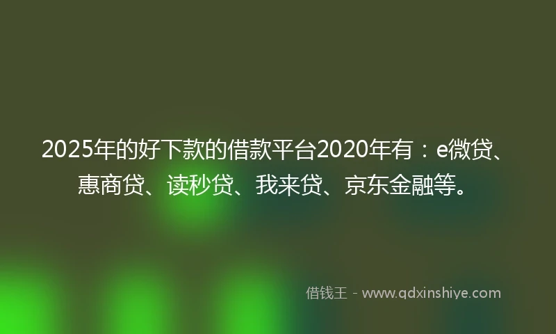2025年的好下款的借款平台2020年有：e微贷、惠商贷、读秒贷、我来贷、京东金融等。