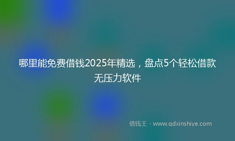 哪里能免费借钱2025年精选，盘点5个轻松借款无压力软件