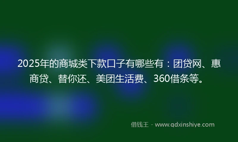 2025年的商城类下款口子有哪些有：团贷网、惠商贷、替你还、美团生活费、360借条等。