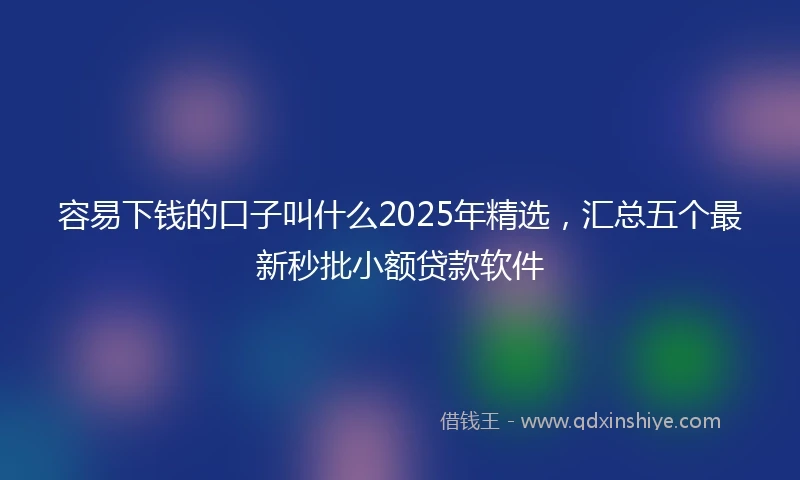 容易下钱的口子叫什么2025年精选，汇总五个最新秒批小额贷款软件