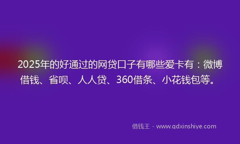 2025年的好通过的网贷口子有哪些爱卡有：微博借钱、省呗、人人贷、360借条、小花钱包等。