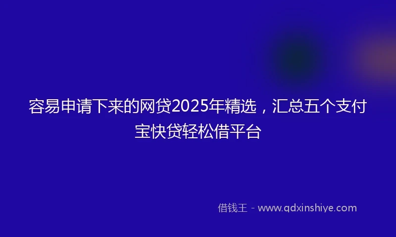 容易申请下来的网贷2025年精选，汇总五个支付宝快贷轻松借平台