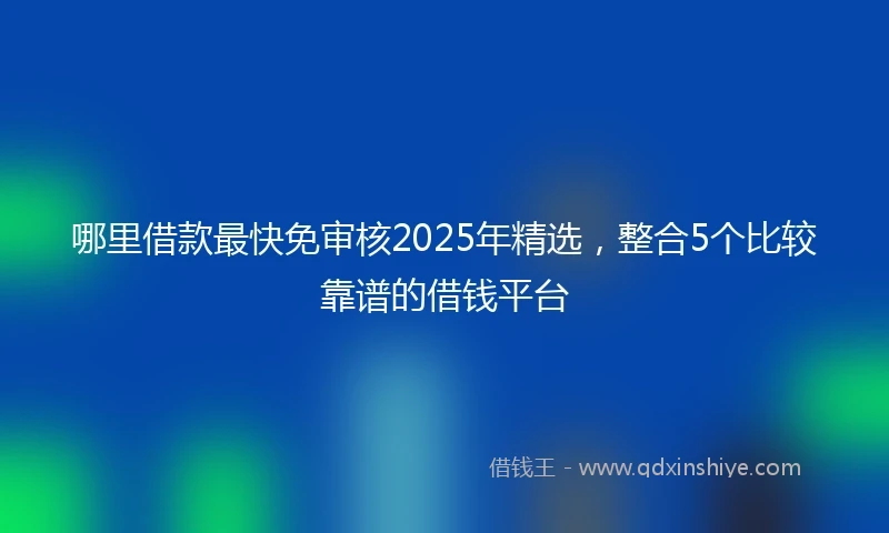 哪里借款最快免审核2025年精选，整合5个比较靠谱的借钱平台