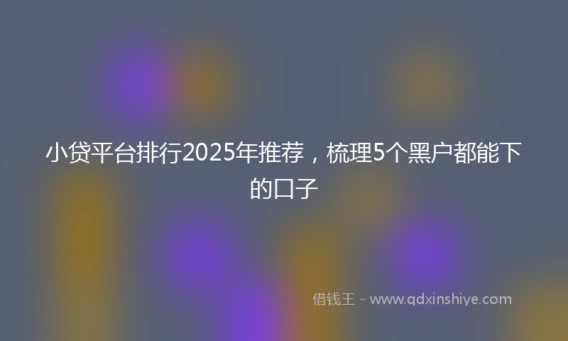 小贷平台排行2025年推荐，梳理5个黑户都能下的口子