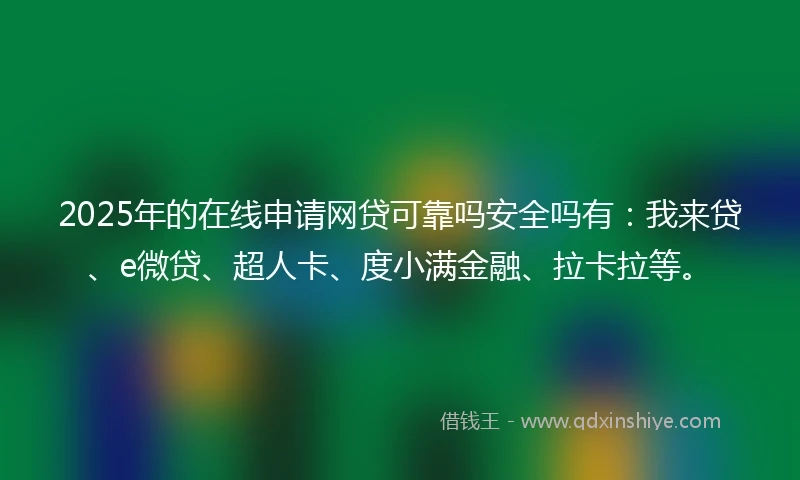 2025年的在线申请网贷可靠吗安全吗有：我来贷、e微贷、超人卡、度小满金融、拉卡拉等。