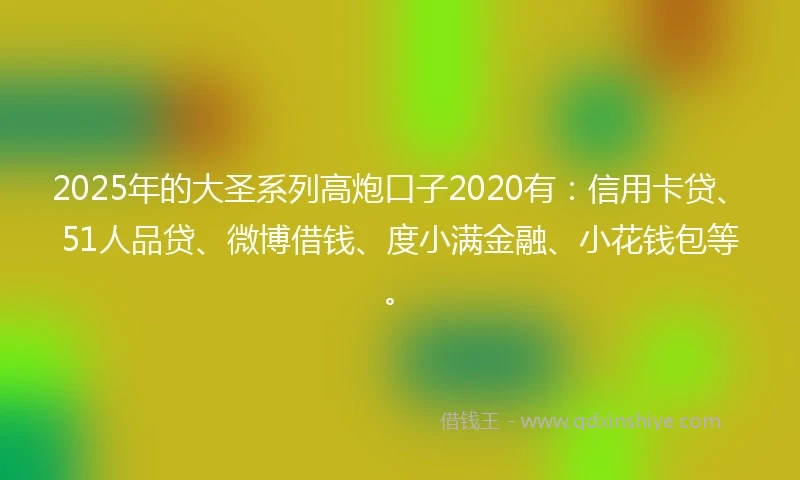 2025年的大圣系列高炮口子2020有：信用卡贷、51人品贷、微博借钱、度小满金融、小花钱包等。