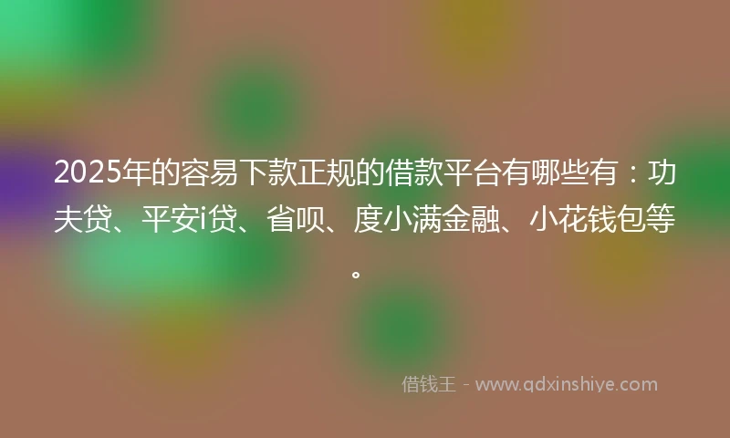 2025年的容易下款正规的借款平台有哪些有：功夫贷、平安i贷、省呗、度小满金融、小花钱包等。