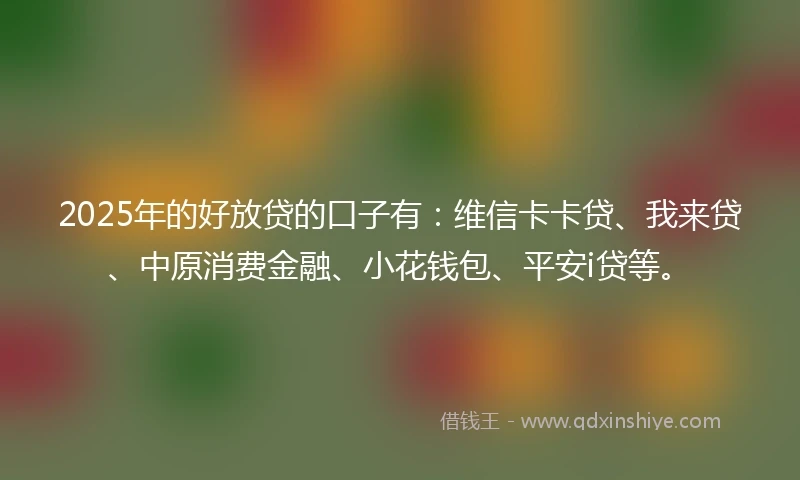 2025年的好放贷的口子有：维信卡卡贷、我来贷、中原消费金融、小花钱包、平安i贷等。