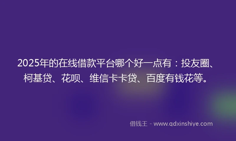 2025年的在线借款平台哪个好一点有：投友圈、柯基贷、花呗、维信卡卡贷、百度有钱花等。