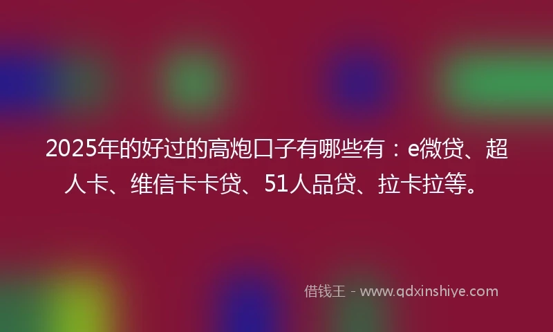 2025年的好过的高炮口子有哪些有：e微贷、超人卡、维信卡卡贷、51人品贷、拉卡拉等。