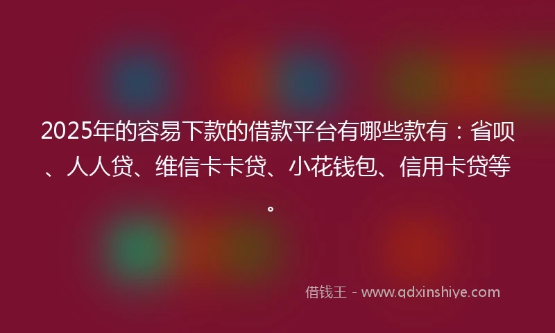 2025年的容易下款的借款平台有哪些款有：省呗、人人贷、维信卡卡贷、小花钱包、信用卡贷等。