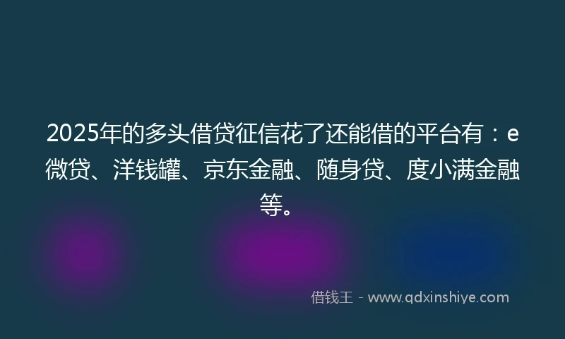 2025年的多头借贷征信花了还能借的平台有：e微贷、洋钱罐、京东金融、随身贷、度小满金融等。
