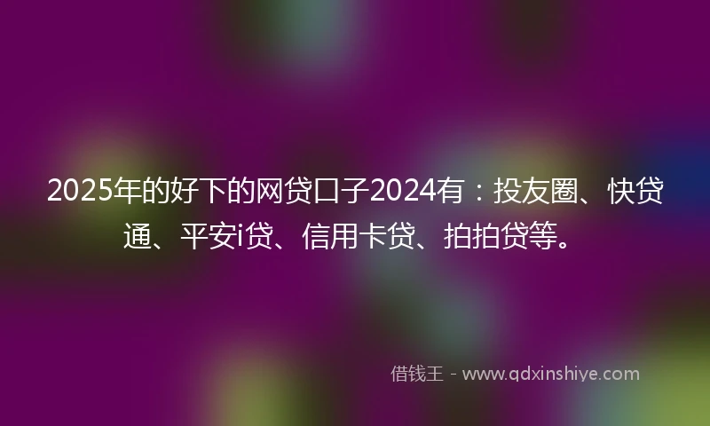 2025年的好下的网贷口子2024有：投友圈、快贷通、平安i贷、信用卡贷、拍拍贷等。