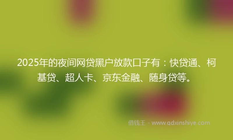 2025年的夜间网贷黑户放款口子有：快贷通、柯基贷、超人卡、京东金融、随身贷等。