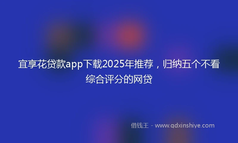 宜享花贷款app下载2025年推荐，归纳五个不看综合评分的网贷