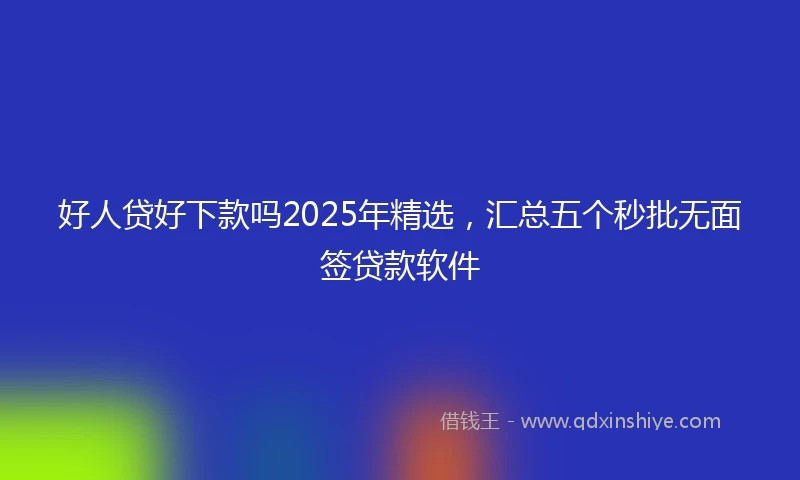 好人贷好下款吗2025年精选，汇总五个秒批无面签贷款软件