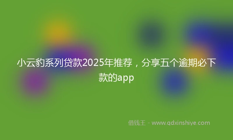 小云豹系列贷款2025年推荐，分享五个逾期必下款的app