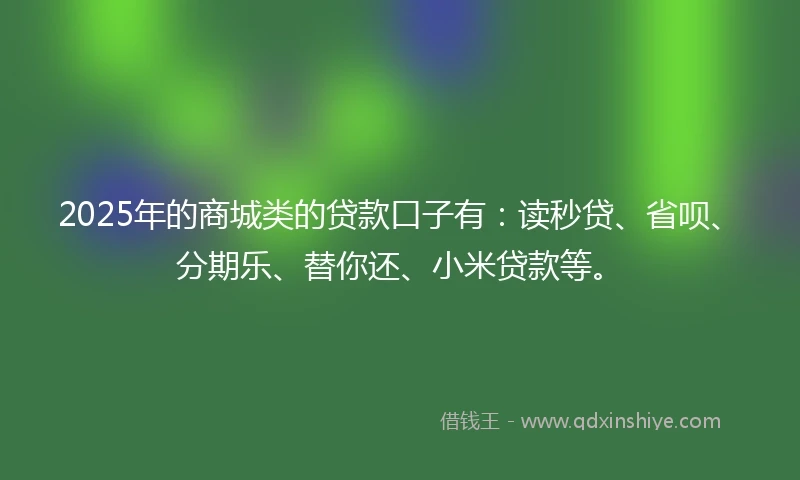 2025年的商城类的贷款口子有：读秒贷、省呗、分期乐、替你还、小米贷款等。