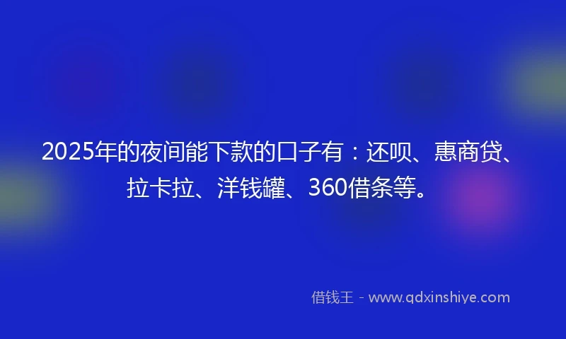 2025年的夜间能下款的口子有：还呗、惠商贷、拉卡拉、洋钱罐、360借条等。