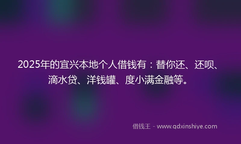 2025年的宜兴本地个人借钱有：替你还、还呗、滴水贷、洋钱罐、度小满金融等。