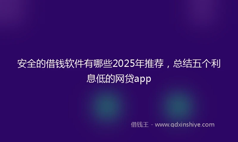 安全的借钱软件有哪些2025年推荐，总结五个利息低的网贷app