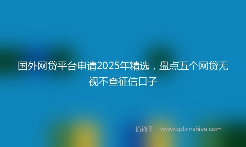 国外网贷平台申请2025年精选，盘点五个网贷无视不查征信口子