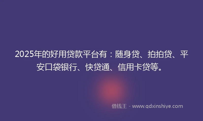 2025年的好用贷款平台有：随身贷、拍拍贷、平安口袋银行、快贷通、信用卡贷等。