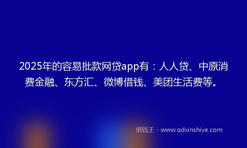 2025年的容易批款网贷app有：人人贷、中原消费金融、东方汇、微博借钱、美团生活费等。