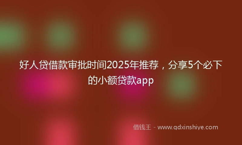 好人贷借款审批时间2025年推荐，分享5个必下的小额贷款app