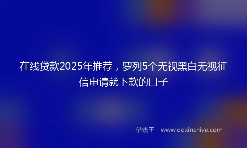 在线贷款2025年推荐，罗列5个无视黑白无视征信申请就下款的口子