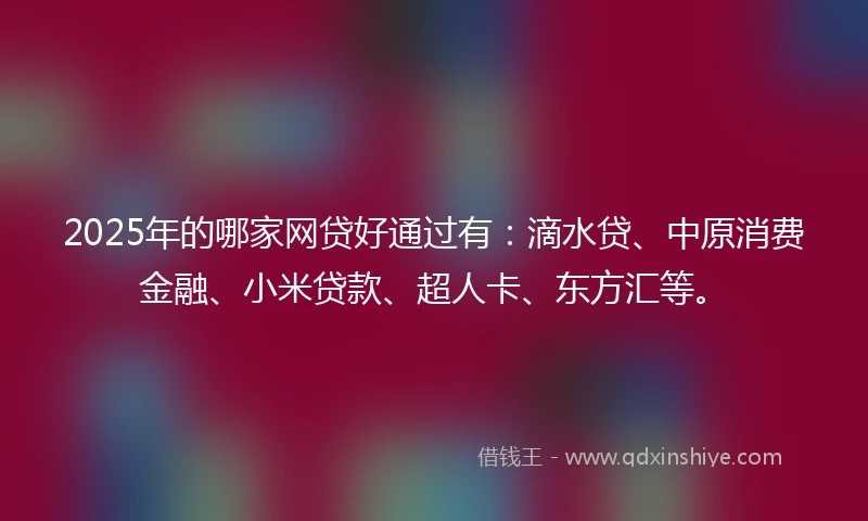 2025年的哪家网贷好通过有：滴水贷、中原消费金融、小米贷款、超人卡、东方汇等。
