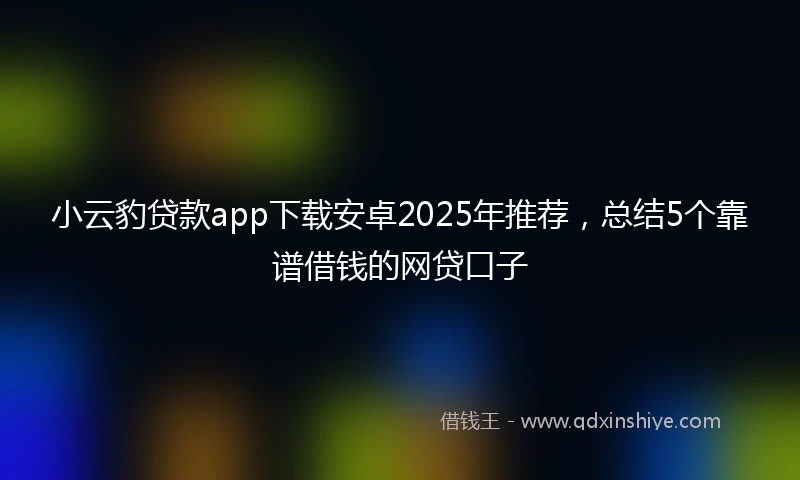 小云豹贷款app下载安卓2025年推荐，总结5个靠谱借钱的网贷口子