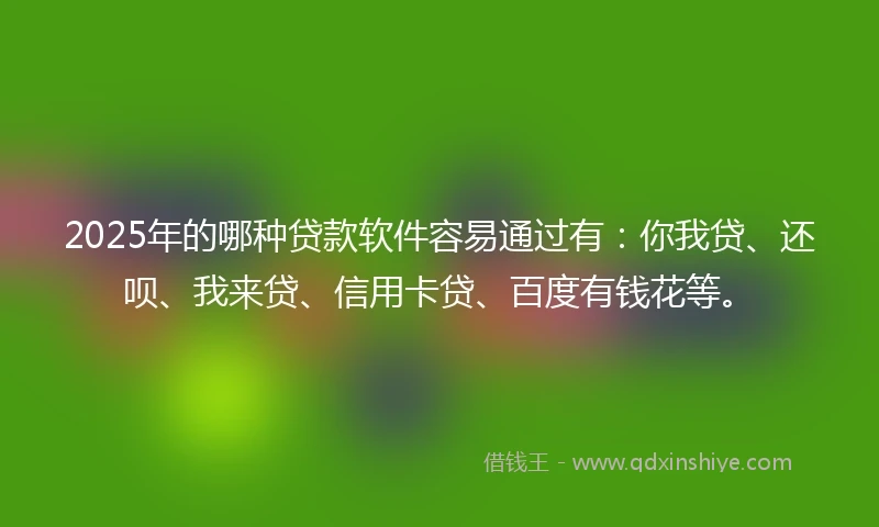 2025年的哪种贷款软件容易通过有：你我贷、还呗、我来贷、信用卡贷、百度有钱花等。