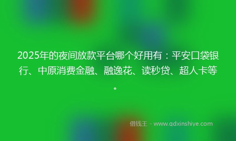 2025年的夜间放款平台哪个好用有：平安口袋银行、中原消费金融、融逸花、读秒贷、超人卡等。