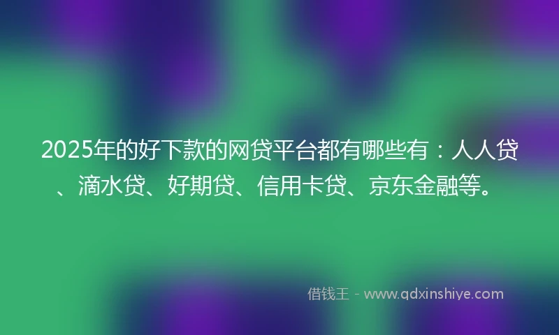 2025年的好下款的网贷平台都有哪些有：人人贷、滴水贷、好期贷、信用卡贷、京东金融等。