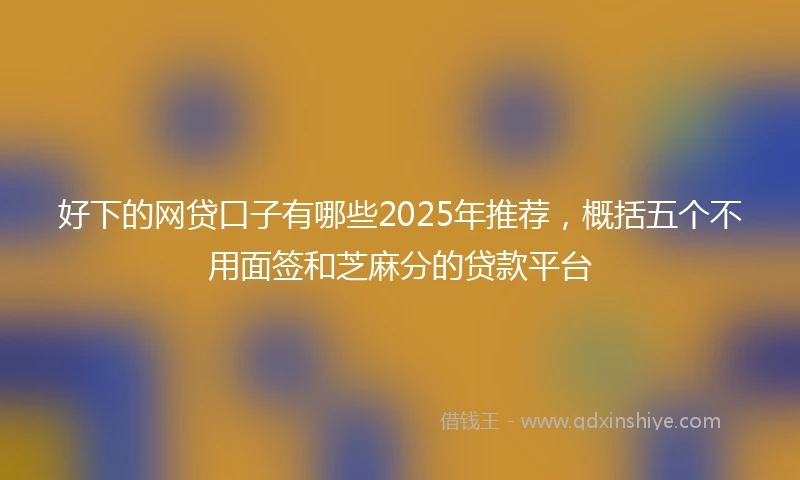 好下的网贷口子有哪些2025年推荐，概括五个不用面签和芝麻分的贷款平台