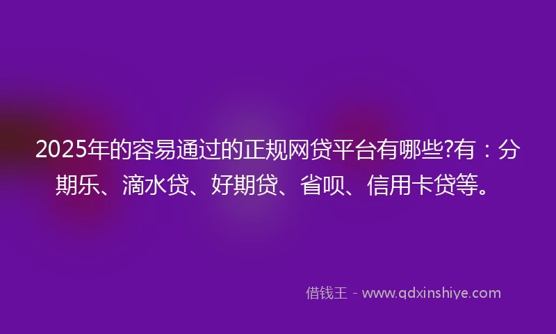 2025年的容易通过的正规网贷平台有哪些?有：分期乐、滴水贷、好期贷、省呗、信用卡贷等。