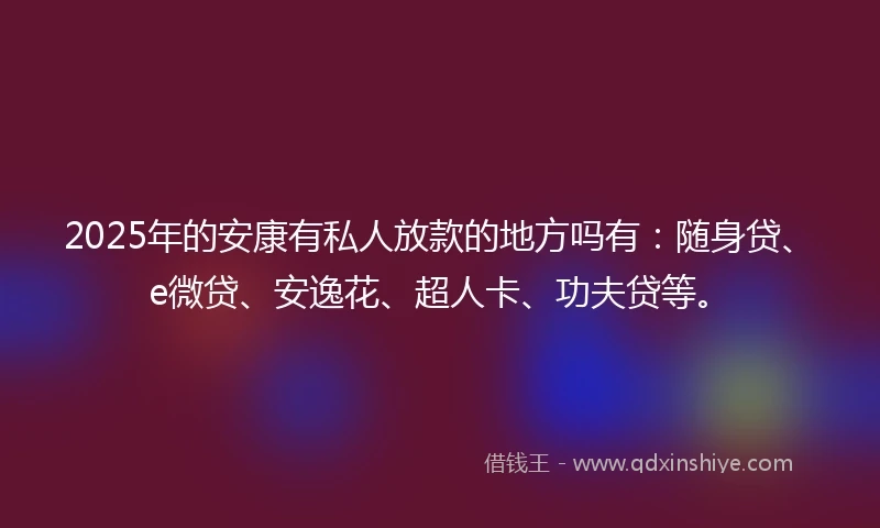 2025年的安康有私人放款的地方吗有：随身贷、e微贷、安逸花、超人卡、功夫贷等。