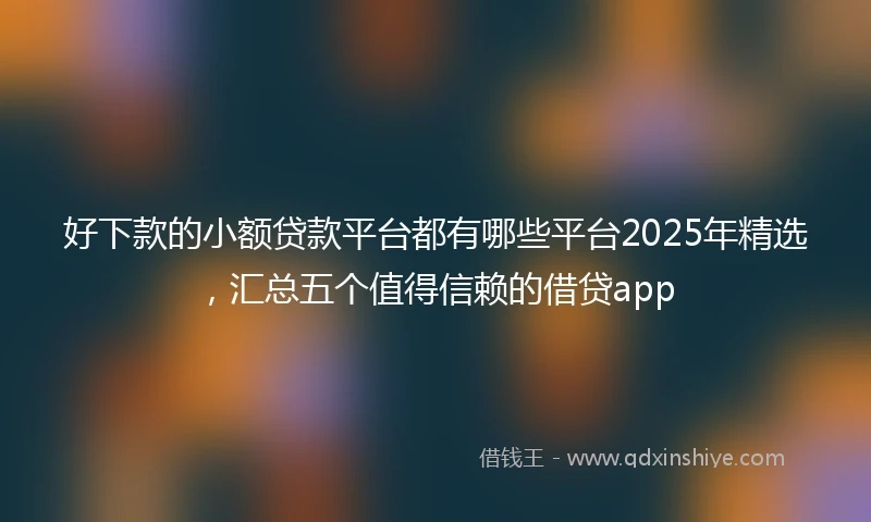 好下款的小额贷款平台都有哪些平台2025年精选，汇总五个值得信赖的借贷app